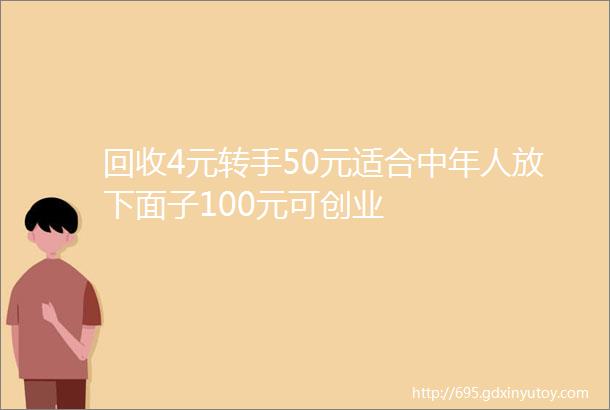 回收4元转手50元适合中年人放下面子100元可创业