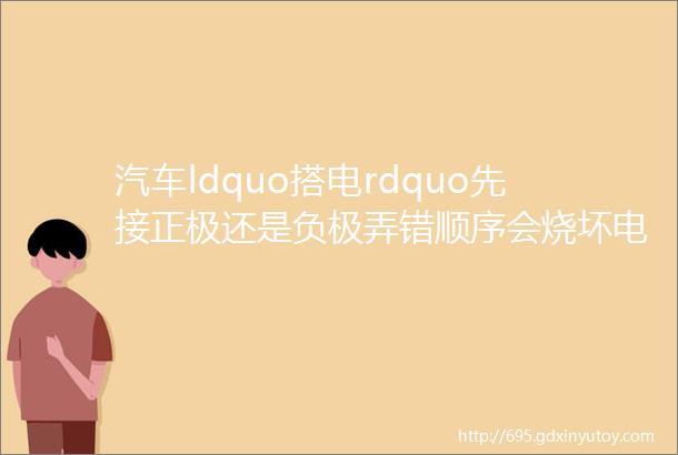 汽车ldquo搭电rdquo先接正极还是负极弄错顺序会烧坏电瓶和发动机电脑