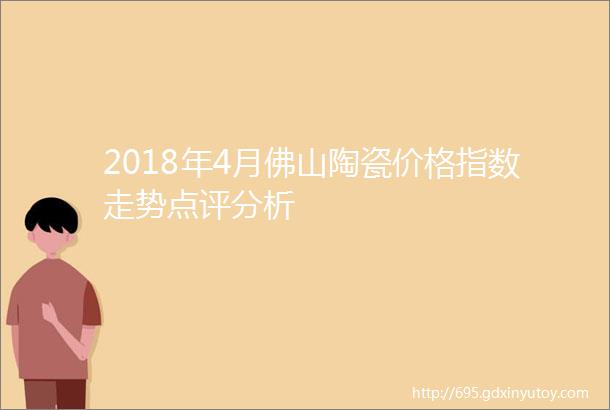 2018年4月佛山陶瓷价格指数走势点评分析