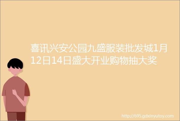 喜讯兴安公园九盛服装批发城1月12日14日盛大开业购物抽大奖豪礼送不停