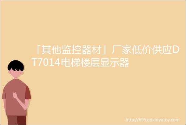 「其他监控器材」厂家低价供应DT7014电梯楼层显示器