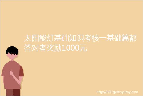 太阳能灯基础知识考核一基础篇都答对者奖励1000元