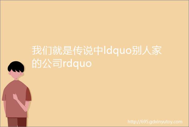 我们就是传说中ldquo别人家的公司rdquo