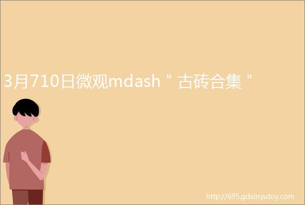 3月710日微观mdash＂古砖合集＂