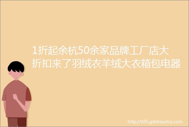 1折起余杭50余家品牌工厂店大折扣来了羽绒衣羊绒大衣箱包电器hellip