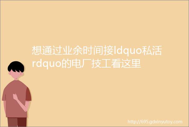 想通过业余时间接ldquo私活rdquo的电厂技工看这里