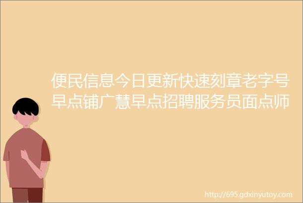 便民信息今日更新快速刻章老字号早点铺广慧早点招聘服务员面点师招聘等