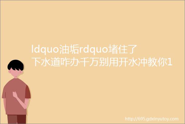 ldquo油垢rdquo堵住了下水道咋办千万别用开水冲教你1招立马畅通