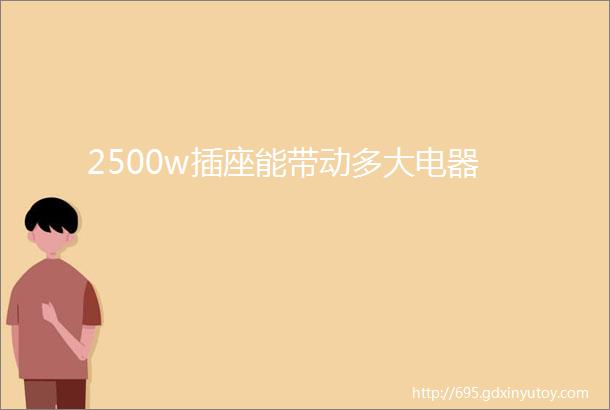 2500w插座能带动多大电器