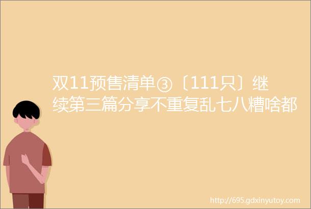 双11预售清单③〔111只〕继续第三篇分享不重复乱七八糟啥都有