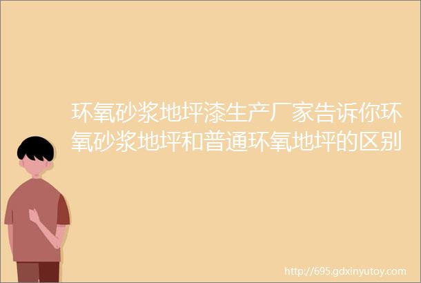 环氧砂浆地坪漆生产厂家告诉你环氧砂浆地坪和普通环氧地坪的区别