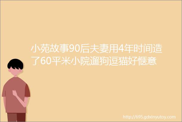 小苑故事90后夫妻用4年时间造了60平米小院遛狗逗猫好惬意