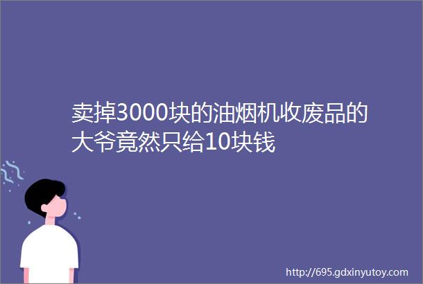 卖掉3000块的油烟机收废品的大爷竟然只给10块钱