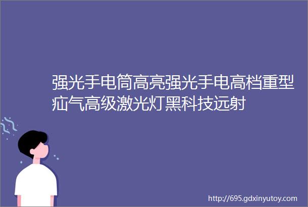 强光手电筒高亮强光手电高档重型疝气高级激光灯黑科技远射