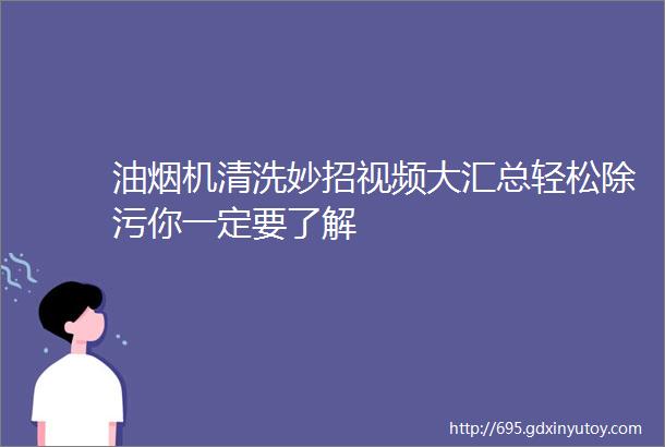 油烟机清洗妙招视频大汇总轻松除污你一定要了解