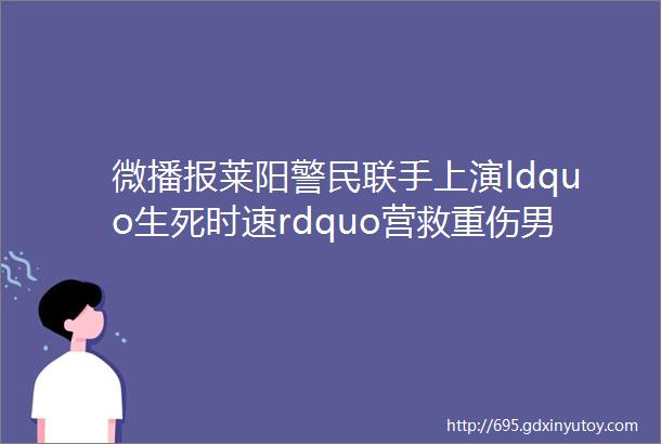 微播报莱阳警民联手上演ldquo生死时速rdquo营救重伤男孩