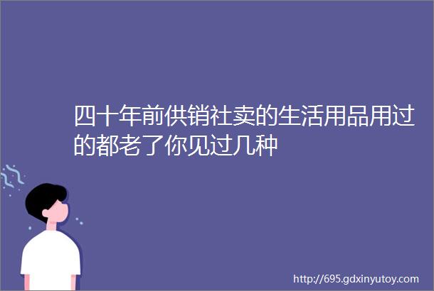 四十年前供销社卖的生活用品用过的都老了你见过几种