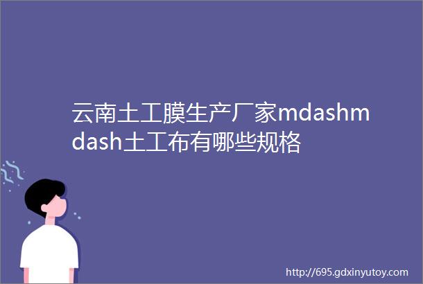 云南土工膜生产厂家mdashmdash土工布有哪些规格