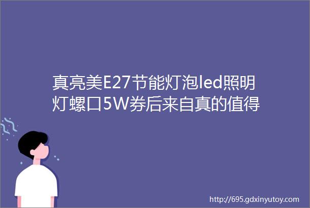 真亮美E27节能灯泡led照明灯螺口5W券后来自真的值得