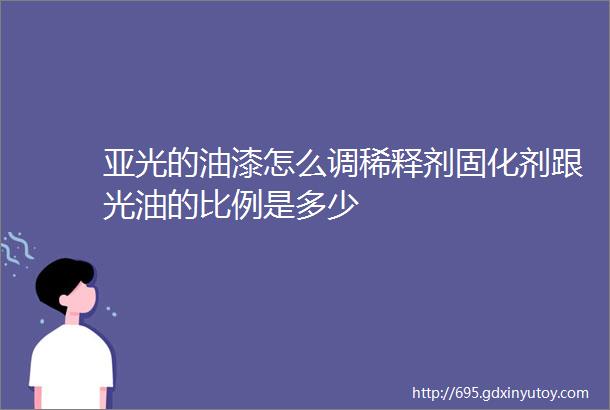 亚光的油漆怎么调稀释剂固化剂跟光油的比例是多少