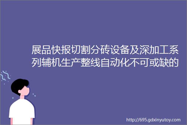 展品快报切割分砖设备及深加工系列辅机生产整线自动化不可或缺的ldquo好帮手rdquo