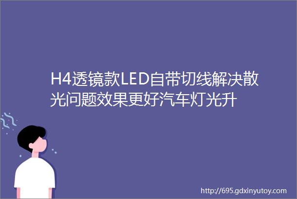 H4透镜款LED自带切线解决散光问题效果更好汽车灯光升