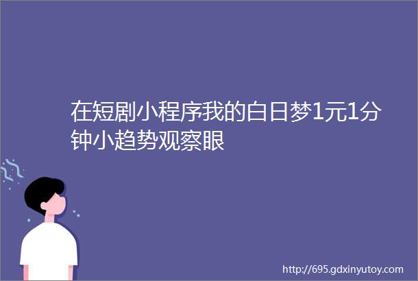 在短剧小程序我的白日梦1元1分钟小趋势观察眼