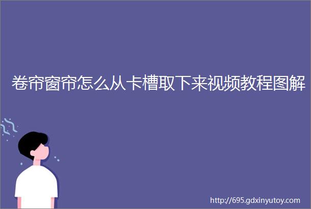 卷帘窗帘怎么从卡槽取下来视频教程图解