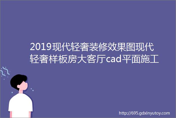 2019现代轻奢装修效果图现代轻奢样板房大客厅cad平面施工图全套