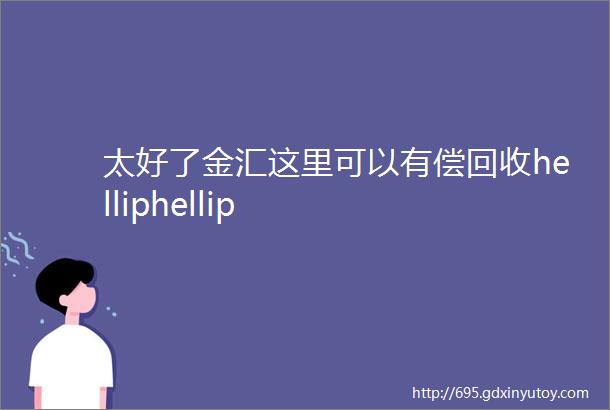 太好了金汇这里可以有偿回收helliphellip