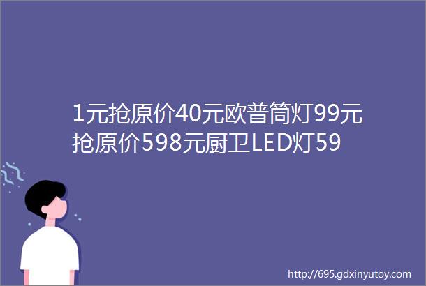 1元抢原价40元欧普筒灯99元抢原价598元厨卫LED灯59件商品年中购物节打特价提前上湘西生活网报名多省2000元