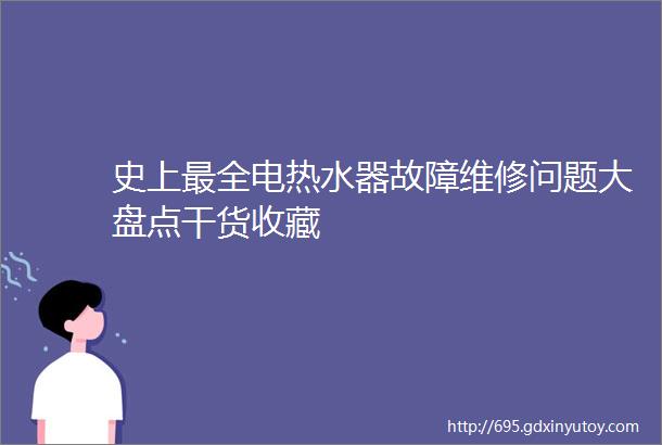 史上最全电热水器故障维修问题大盘点干货收藏