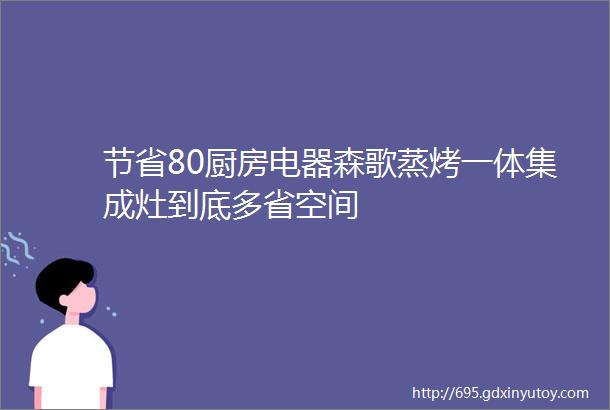 节省80厨房电器森歌蒸烤一体集成灶到底多省空间