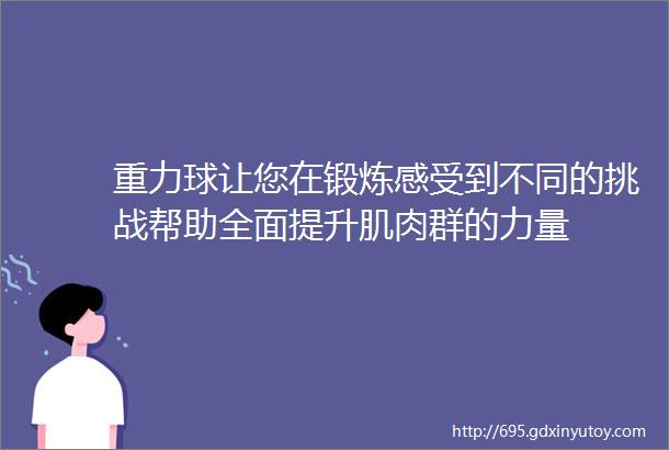 重力球让您在锻炼感受到不同的挑战帮助全面提升肌肉群的力量