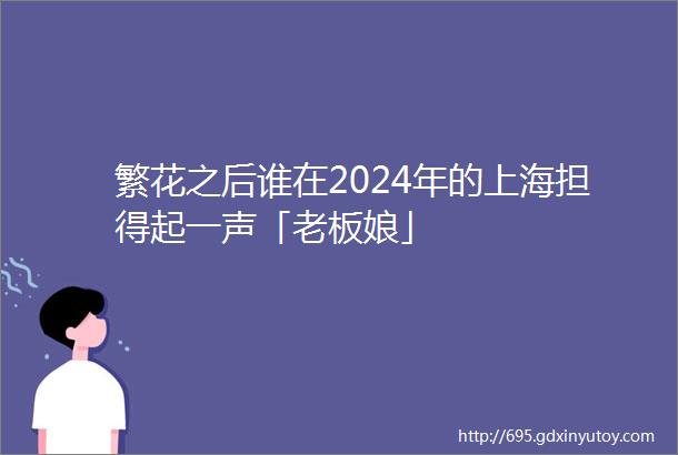 繁花之后谁在2024年的上海担得起一声「老板娘」