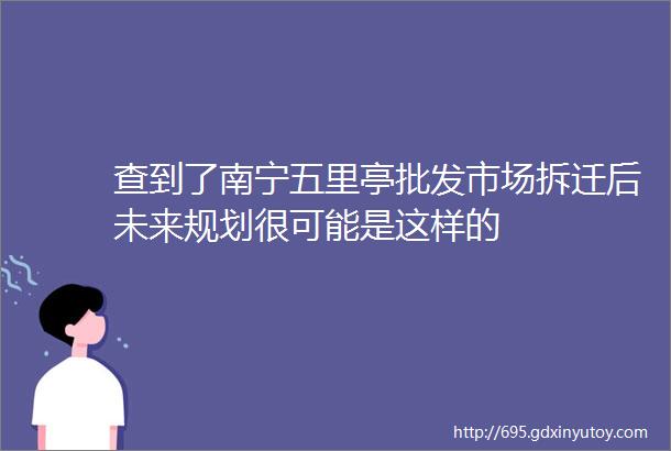 查到了南宁五里亭批发市场拆迁后未来规划很可能是这样的