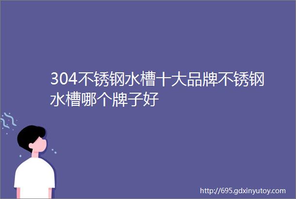 304不锈钢水槽十大品牌不锈钢水槽哪个牌子好