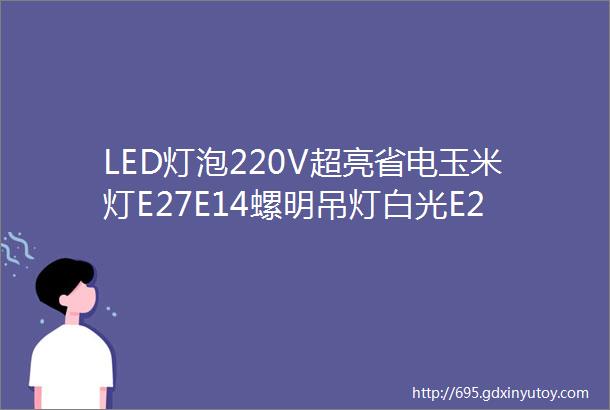 LED灯泡220V超亮省电玉米灯E27E14螺明吊灯白光E27大螺口