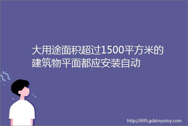 大用途面积超过1500平方米的建筑物平面都应安装自动