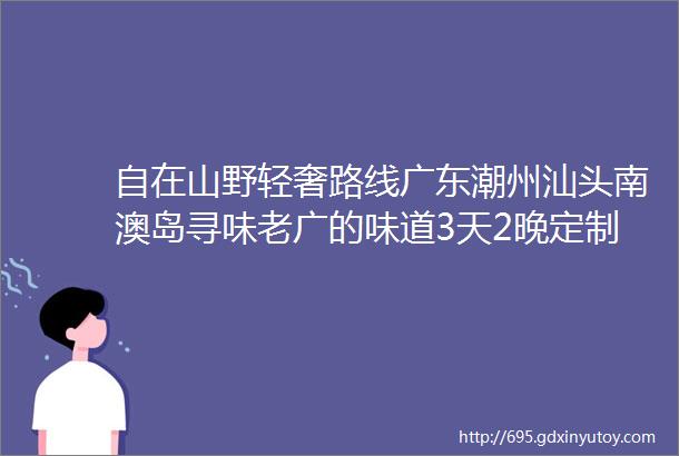 自在山野轻奢路线广东潮州汕头南澳岛寻味老广的味道3天2晚定制团