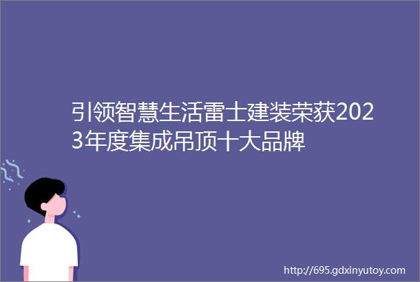 引领智慧生活雷士建装荣获2023年度集成吊顶十大品牌