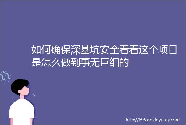 如何确保深基坑安全看看这个项目是怎么做到事无巨细的