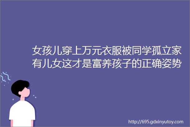 女孩儿穿上万元衣服被同学孤立家有儿女这才是富养孩子的正确姿势