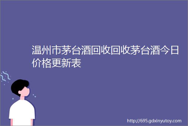 温州市茅台酒回收回收茅台酒今日价格更新表