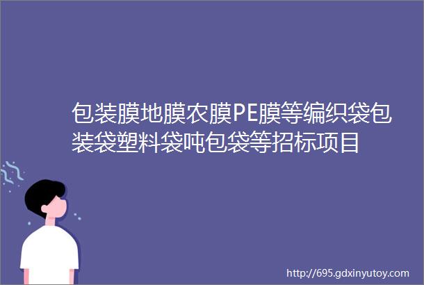 包装膜地膜农膜PE膜等编织袋包装袋塑料袋吨包袋等招标项目