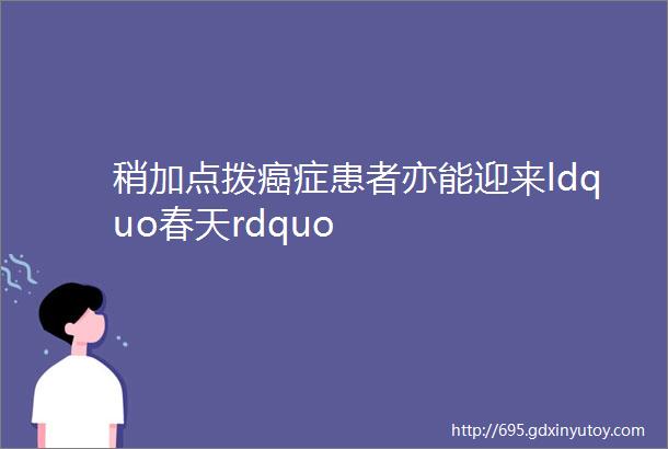 稍加点拨癌症患者亦能迎来ldquo春天rdquo