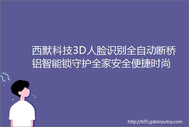 西默科技3D人脸识别全自动断桥铝智能锁守护全家安全便捷时尚