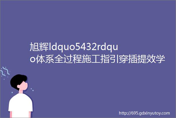 旭辉ldquo5432rdquo体系全过程施工指引穿插提效学学他