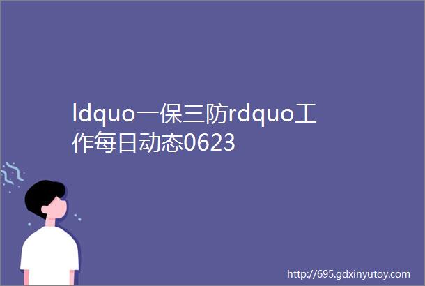 ldquo一保三防rdquo工作每日动态0623