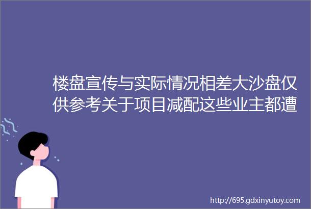 楼盘宣传与实际情况相差大沙盘仅供参考关于项目减配这些业主都遭遇了同样的问题